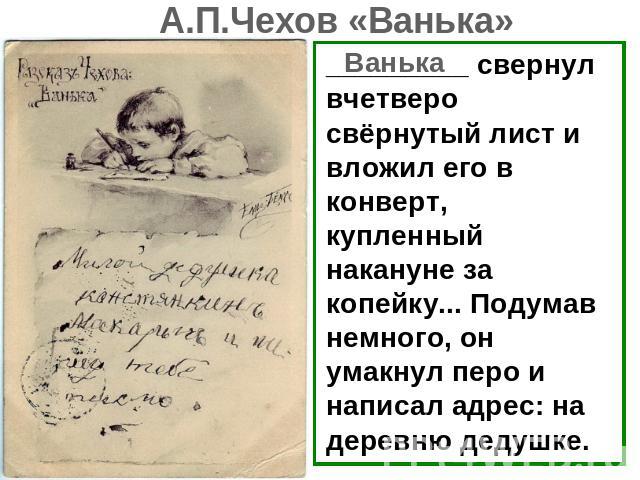 А.П.Чехов «Ванька» _________ свернул вчетверо свёрнутый лист и вложил его в конверт, купленный накануне за копейку... Подумав немного, он умакнул перо и написал адрес: на деревню дедушке.