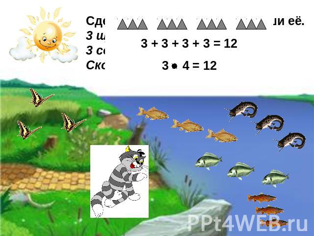 3 + 3 + 3 + 3 = 12 3 4 = 12 Сделай к задаче рисунок и реши её. 3 щурёнка, 3 ерша, 3 сома и 3 леща. Сколько рыбок у кота?