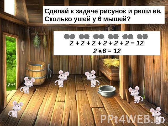 Сделай к задаче рисунок и реши её. Сколько ушей у 6 мышей? 2 + 2 + 2 + 2 + 2 + 2 = 12 2 6 = 12
