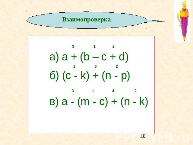 Взаимопроверка 3 1 2 а) a + (b – c + d) 1 3 2 б) (c - k) + (n - p) 3 1 4 2 в) a - (m - c) + (n - k)