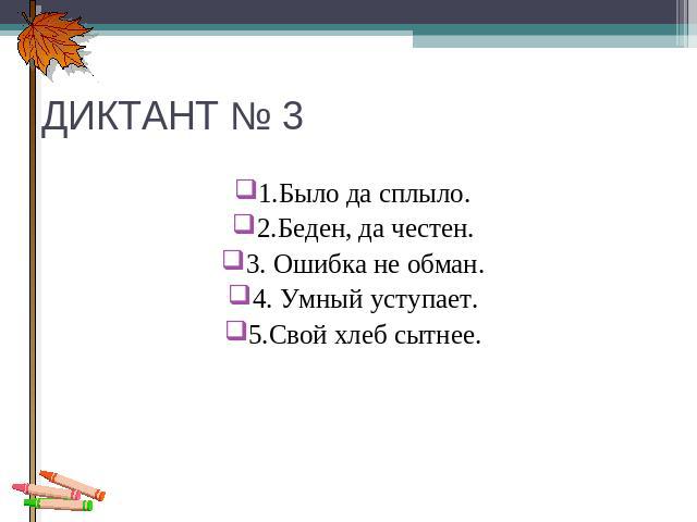 ДИКТАНТ № 3 1.Было да сплыло. 2.Беден, да честен. 3. Ошибка не обман. 4. Умный уступает. 5.Свой хлеб сытнее.