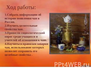 Ход работы: 1.Собрать информацию об истории появления чая в России. 2.Изучить це