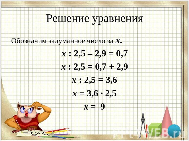 Решение уравненияОбозначим задуманное число за х.х : 2,5 – 2,9 = 0,7х : 2,5 = 0,7 + 2,9х : 2,5 = 3,6х = 3,6 · 2,5х = 9