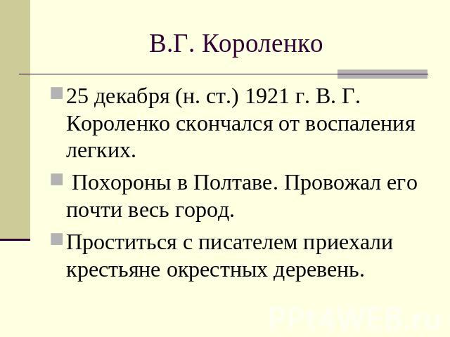 В.Г. Короленко 25 декабря (н. ст.) 1921 г. В. Г. Короленко скончался от воспаления легких. Похороны в Полтаве. Провожал его почти весь город. Проститься с писателем приехали крестьяне окрестных деревень.