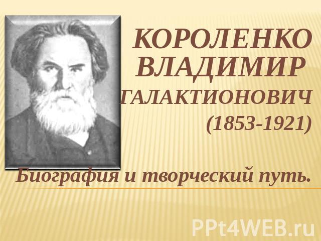 КОРОЛЕНКО ВЛАДИМИР ГАЛАКТИОНОВИЧ(1853-1921)Биография и творческий путь.