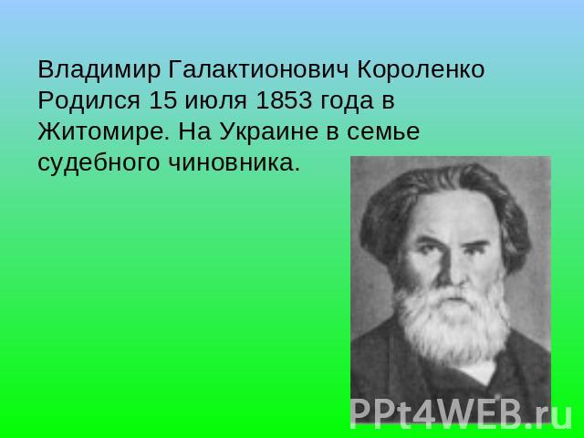 Владимир Галактионович Короленко   Родился 15 июля 1853 года в Житомире. На Украине в семье судебного чиновника.