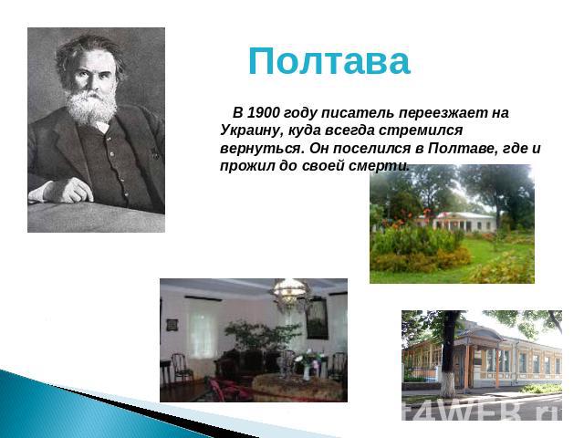 Полтава В 1900 году писатель переезжает на Украину, куда всегда стремился вернуться. Он поселился в Полтаве, где и прожил до своей смерти.