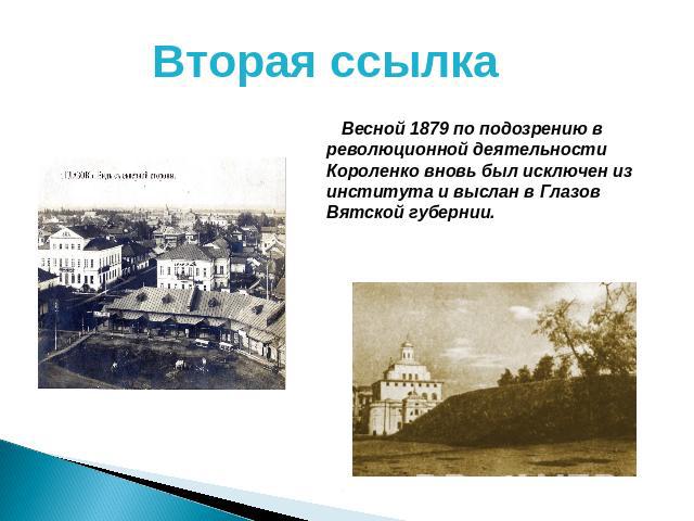 Вторая ссылка Весной 1879 по подозрению в революционной деятельности Короленко вновь был исключен из института и выслан в Глазов Вятской губернии.