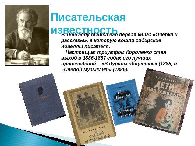 Писательская известность В 1886 году вышла его первая книга «Очерки и рассказы», в которую вошли сибирские новеллы писателя. Настоящим триумфом Короленко стал выход в 1886-1887 годах его лучших произведений – «В дурном обществе» (1885) и «Слепой муз…