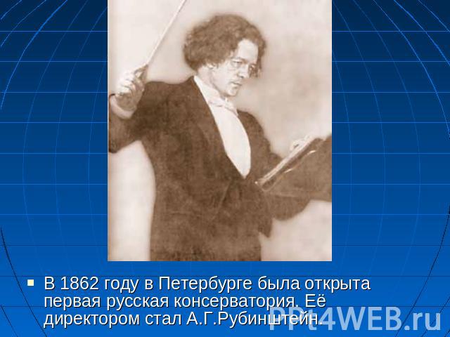 В 1862 году в Петербурге была открыта первая русская консерватория. Её директором стал А.Г.Рубинштейн.