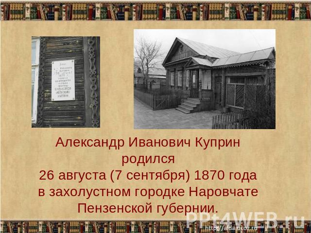 Александр Иванович Куприн родился 26 августа (7 сентября) 1870 года в захолустном городке Наровчате Пензенской губернии.