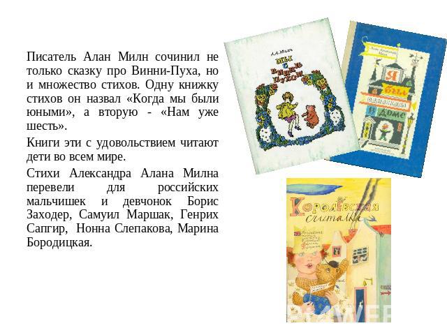 Писатель Алан Милн сочинил не только сказку про Винни-Пуха, но и множество стихов. Одну книжку стихов он назвал «Когда мы были юными», а вторую - «Нам уже шесть». Книги эти с удовольствием читают дети во всем мире. Стихи Александра Алана Милна перев…