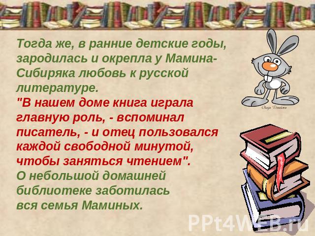 Тогда же, в ранние детские годы, зародилась и окрепла у Мамина-Сибиряка любовь к русской литературе. 