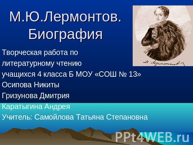 М.Ю.Лермонтов.Биография Творческая работа по литературному чтению учащихся 4 класса Б МОУ «СОШ № 13»Осипова НикитыГризунова ДмитрияКаратыгина АндреяУчитель: Самойлова Татьяна Степановна