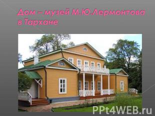 Дом – музей М.Ю.Лермонтова в Тархане