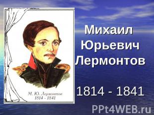 Михаил Юрьевич Лермонтов1814 - 1841