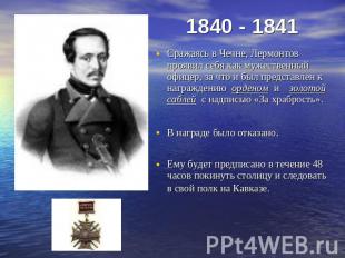 1840 - 1841 Сражаясь в Чечне, Лермонтов проявил себя как мужественный офицер, за