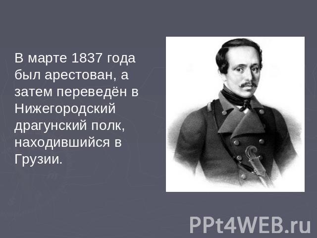 В марте 1837 года был арестован, а затем переведён в Нижегородский драгунский полк, находившийся в Грузии.