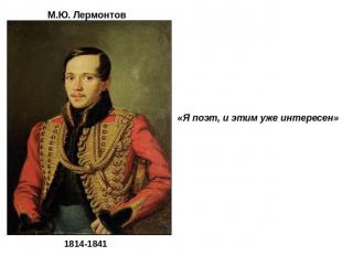 М.Ю. Лермонтов 1814-1841«Я поэт, и этим уже интересен»