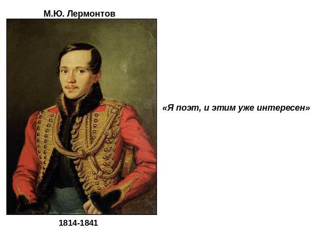 М.Ю. Лермонтов 1814-1841«Я поэт, и этим уже интересен»