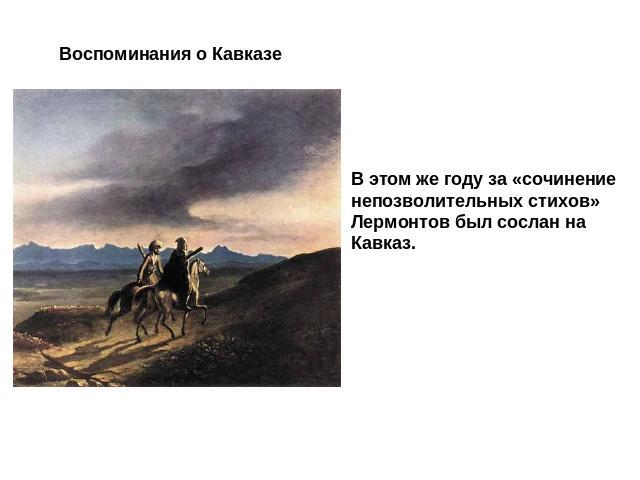 Воспоминания о Кавказе В этом же году за «сочинениенепозволительных стихов» Лермонтов был сослан на Кавказ.