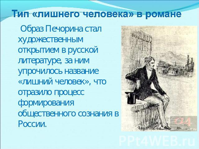 Образ Печорина стал художественным открытием в русской литературе, за ним упрочилось название «лишний человек», что отразило процесс формирования общественного сознания в России.