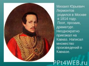 Михаил Юрьевич Лермонтов родился в Москве в 1814 году. Поэт, прозаик, драматург.