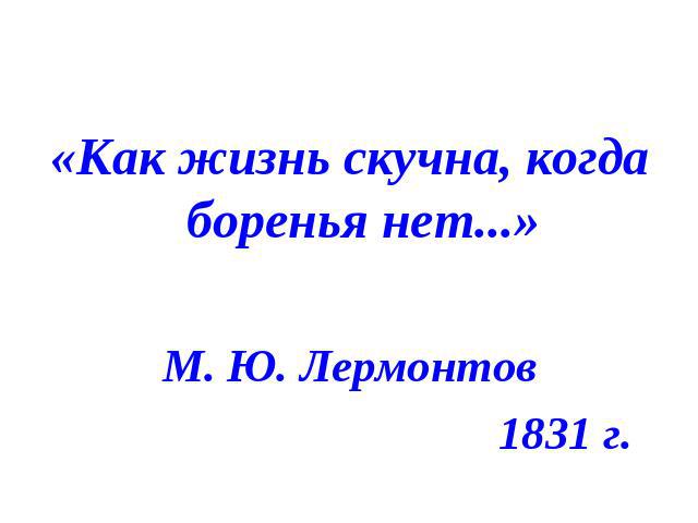 «Как жизнь скучна, когда боренья нет...» М. Ю. Лермонтов 1831 г.