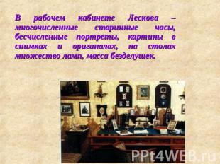 В рабочем кабинете Лескова – многочисленные старинные часы, бесчисленные портрет