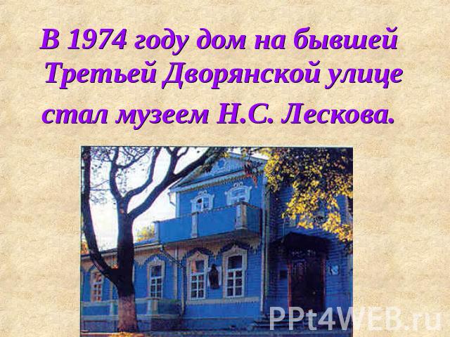 В 1974 году дом на бывшей Третьей Дворянской улице стал музеем Н.С. Лескова.