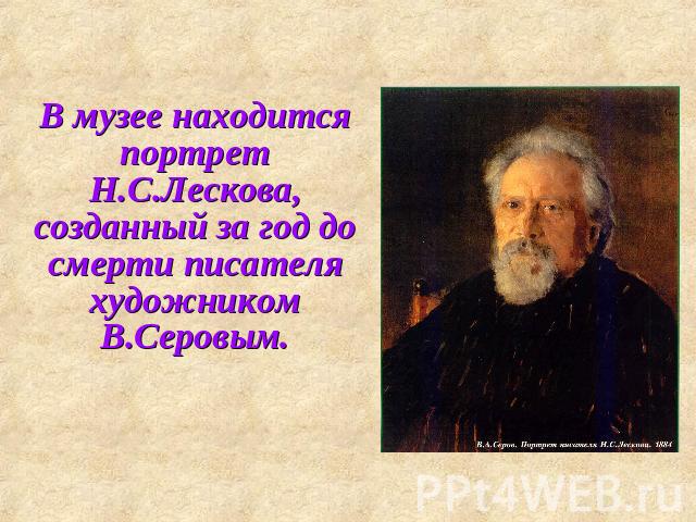 В музее находится портрет Н.С.Лескова, созданный за год до смерти писателя художником В.Серовым.