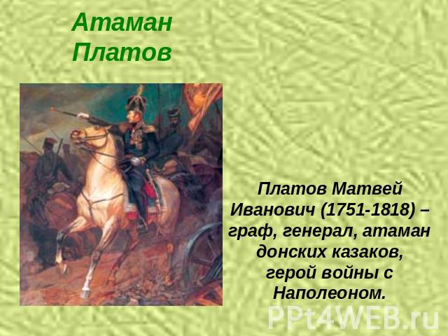 Атаман Платов Платов Матвей Иванович (1751-1818) –граф, генерал, атаман донских казаков, герой войны с Наполеоном.
