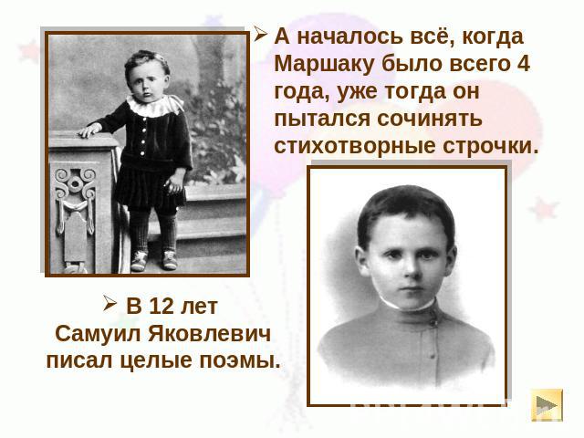 А началось всё, когда Маршаку было всего 4 года, уже тогда он пытался сочинять стихотворные строчки. В 12 лет Самуил Яковлевичписал целые поэмы.