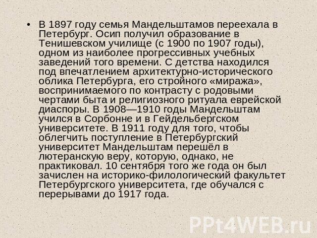 В 1897 году семья Мандельштамов переехала в Петербург. Осип получил образование в Тенишевском училище (с 1900 по 1907 годы), одном из наиболее прогрессивных учебных заведений того времени. С детства находился под впечатлением архитектурно-историческ…