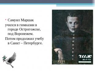 Самуил Маршакучился в гимназии в городе Острогожске, под Воронежем.Потом продолж