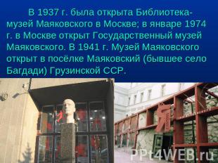 В 1937 г. была открыта Библиотека-музей Маяковского в Москве; в январе 1974 г. в