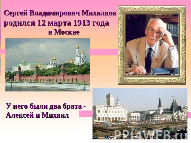 Сергей Владимирович Михалков родился 12 марта 1913 года в Москве У него были два брата - Алексей и Михаил
