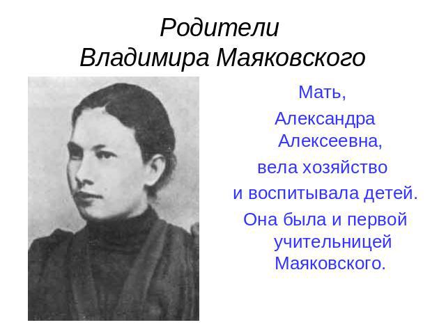 Родители Владимира Маяковского Мать, Александра Алексеевна, вела хозяйство и воспитывала детей. Она была и первой учительницей Маяковского.