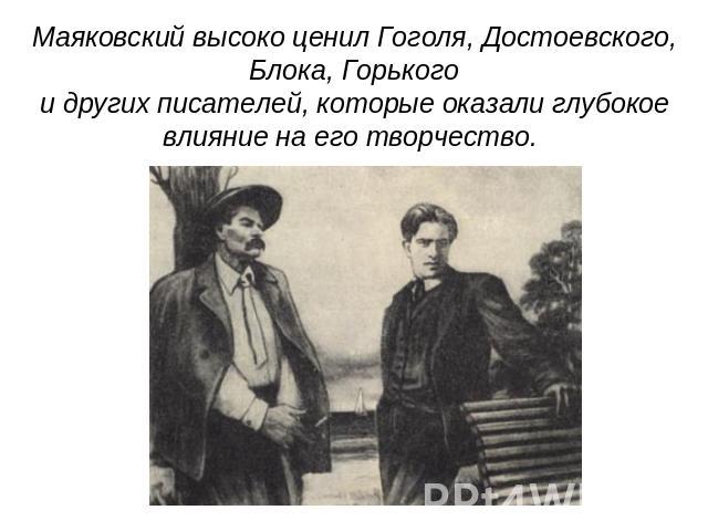 Маяковский высоко ценил Гоголя, Достоевского, Блока, Горькогои других писателей, которые оказали глубокое влияние на его творчество.