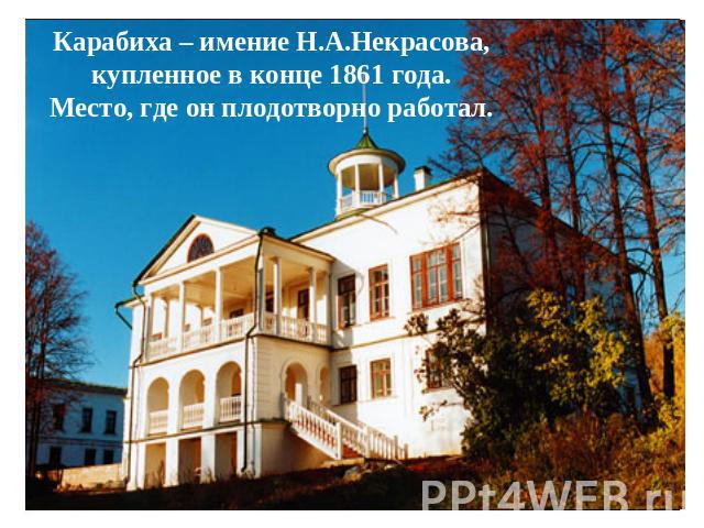Карабиха – имение Н.А.Некрасова, купленное в конце 1861 года.Место, где он плодотворно работал.