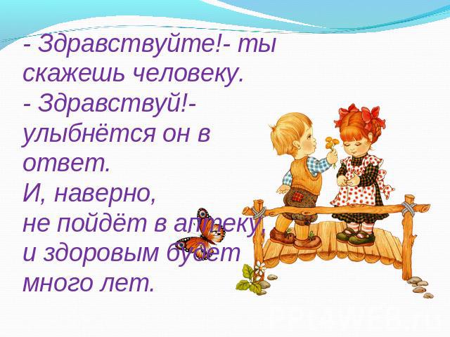 - Здравствуйте!- ты скажешь человеку.- Здравствуй!- улыбнётся он в ответ.И, наверно,не пойдёт в аптеку,и здоровым будет много лет.