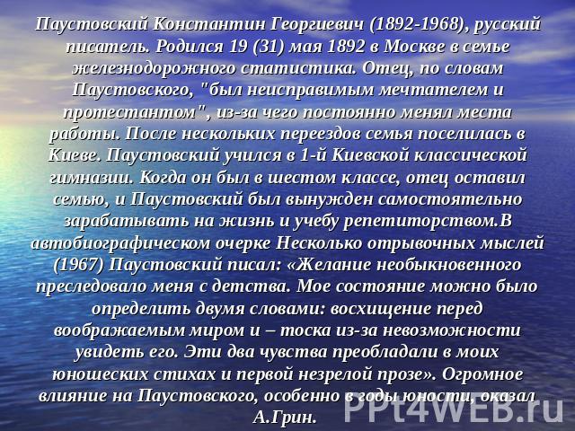 Паустовский Константин Георгиевич (1892-1968), русский писатель. Родился 19 (31) мая 1892 в Москве в семье железнодорожного статистика. Отец, по словам Паустовского, 