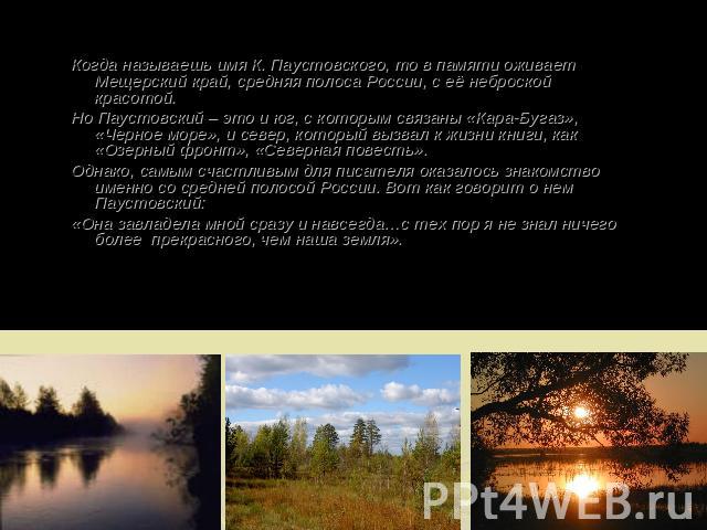 Когда называешь имя К. Паустовского, то в памяти оживает Мещерский край, средняя полоса России, с её неброской красотой. Но Паустовский – это и юг, с которым связаны «Кара-Бугаз», «Черное море», и север, который вызвал к жизни книги, как «Озерный фр…