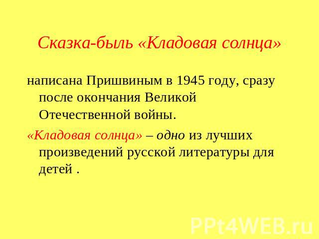 Сказка-быль «Кладовая солнца» написана Пришвиным в 1945 году, сразу после окончания Великой Отечественной войны.«Кладовая солнца» – одно из лучших произведений русской литературы для детей .