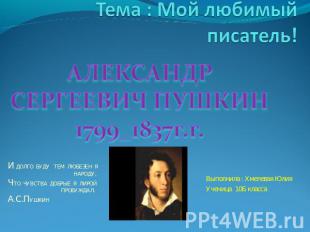 Тема : Мой любимый писатель! АЛЕКСАНДР СЕРГЕЕВИЧ ПУШКИН 1799_1837г.г.И ДОЛГО БУД