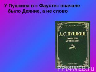 У Пушкина в « Фаусте» вначале было Деяние, а не слово