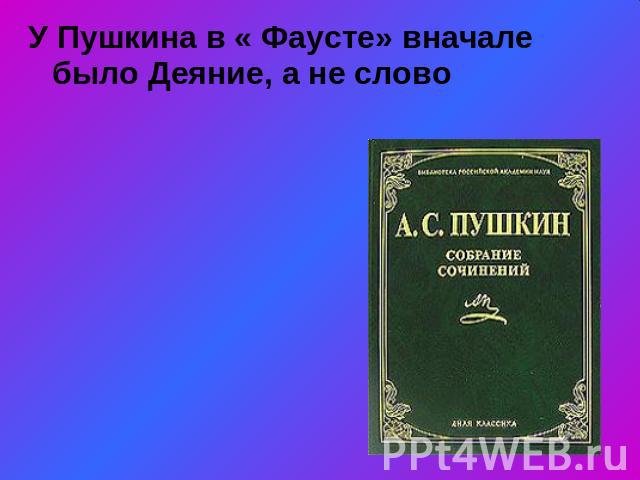 У Пушкина в « Фаусте» вначале было Деяние, а не слово