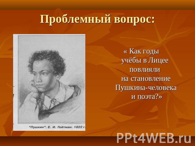 Проблемный вопрос: « Как годы учёбы в Лицее повлияли на становлениеПушкина-человека и поэта?»