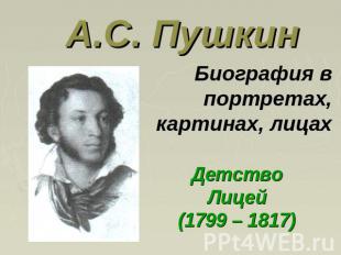 А.С. Пушкин Биография в портретах, картинах, лицахДетствоЛицей(1799 – 1817)