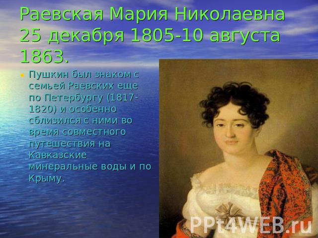 Раевская Мария Николаевна 25 декабря 1805-10 августа 1863. Пушкин был знаком с семьей Раевских еще по Петербургу (1817-1820) и особенно сблизился с ними во время совместного путешествия на Кавказские минеральные воды и по Крыму.